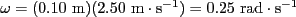 $ \omega = (0.10\textrm{ m})(2.50\textrm{ m}\cdot\textrm{s}^{-1}) = 0.25\textrm{ rad}\cdot\textrm{s}^{-1}$